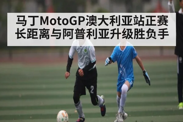 马丁MotoGP澳大利亚站正赛长距离与阿普利亚升级胜负手