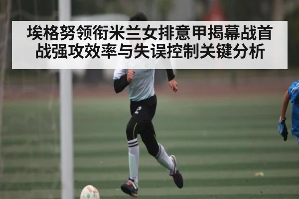 埃格努领衔米兰女排意甲揭幕战首战强攻效率与失误控制关键分析